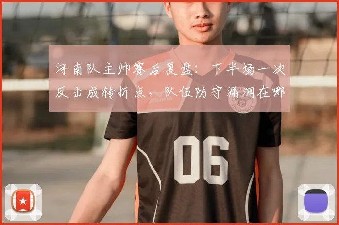 河南队主帅赛后复盘：下半场一次反击成转折点，队伍防守漏洞在哪？