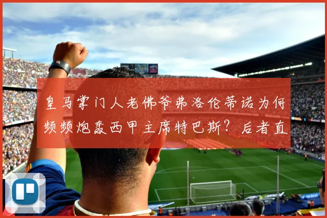 皇马掌门人老佛爷弗洛伦蒂诺为何频频炮轰西甲主席特巴斯？后者直言其“活在幻想中”的言论背后，究竟藏着哪些足球权力斗争的真相？