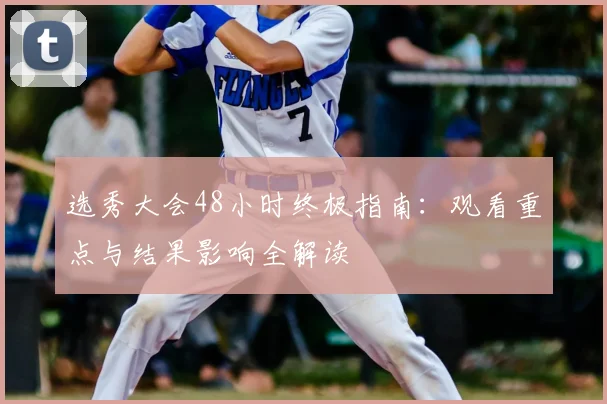 选秀大会48小时终极指南：观看重点与结果影响全解读