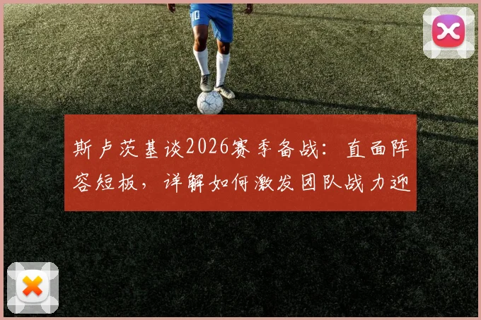 斯卢茨基谈2026赛季备战：直面阵容短板，详解如何激发团队战力迎战玉昆