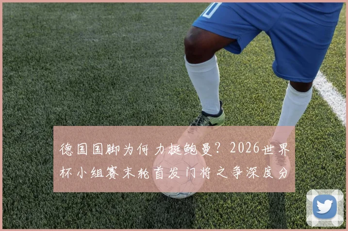 德国国脚为何力挺鲍曼？2026世界杯小组赛末轮首发门将之争深度分析