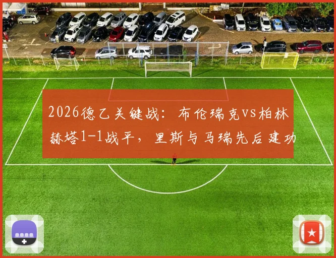 2026德乙关键战：布伦瑞克vs柏林赫塔1-1战平，里斯与马瑞先后建功，两队冲甲形势分析