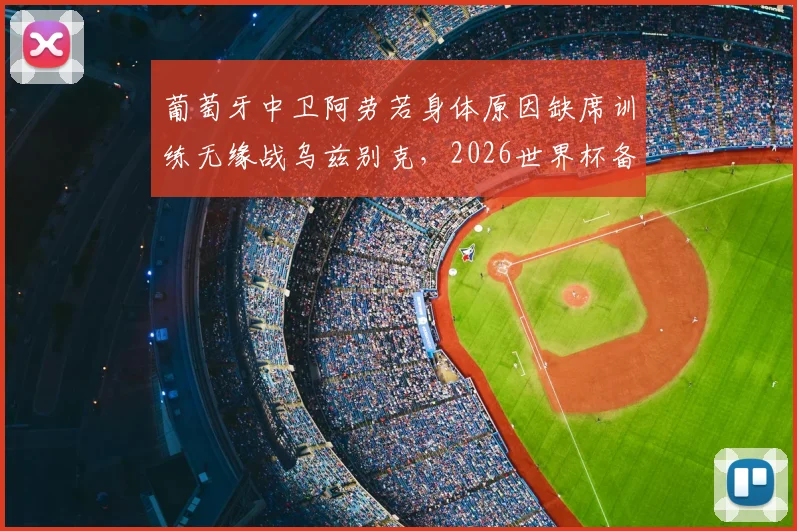 葡萄牙中卫阿劳若身体原因缺席训练无缘战乌兹别克，2026世界杯备战现伤病隐忧，最新伤情解析