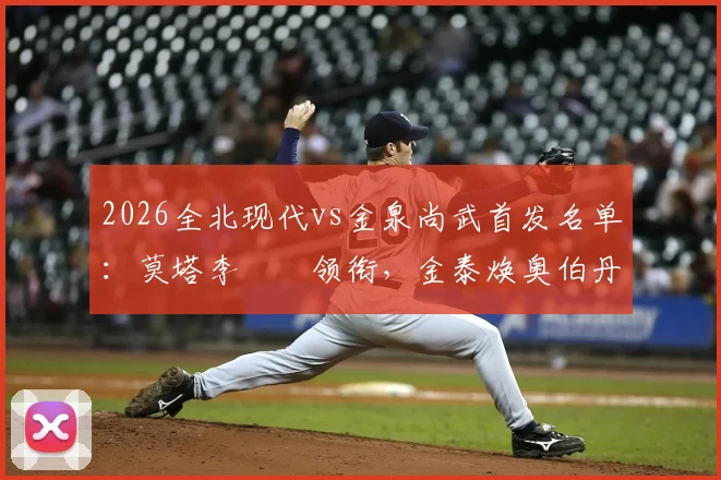 2026全北现代vs金泉尚武首发名单：莫塔李昇祐领衔，金泰焕奥伯丹关键对决看点解析