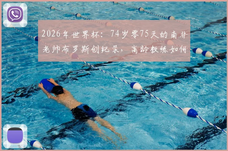 2026年世界杯：74岁零75天的南非老帅布罗斯创纪录，高龄教练如何带队取胜？