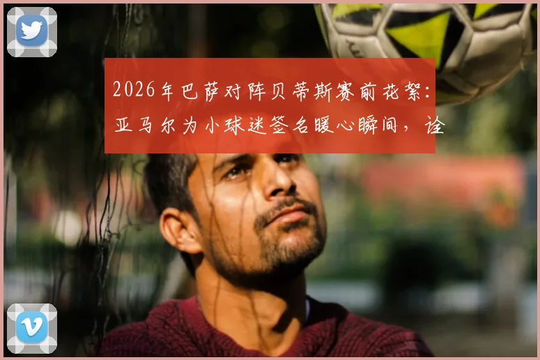 2026年巴萨对阵贝蒂斯赛前花絮：亚马尔为小球迷签名暖心瞬间，诠释球星场外另一面