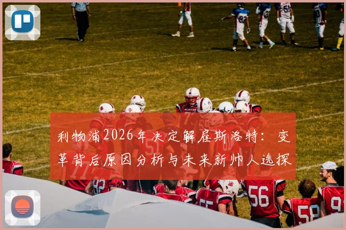 利物浦2026年决定解雇斯洛特：变革背后原因分析与未来新帅人选探讨