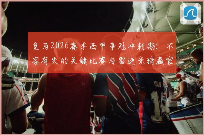 皇马2026赛季西甲争冠冲刺期：不容有失的关键比赛与雷速竞猜赢官方礼盒指南