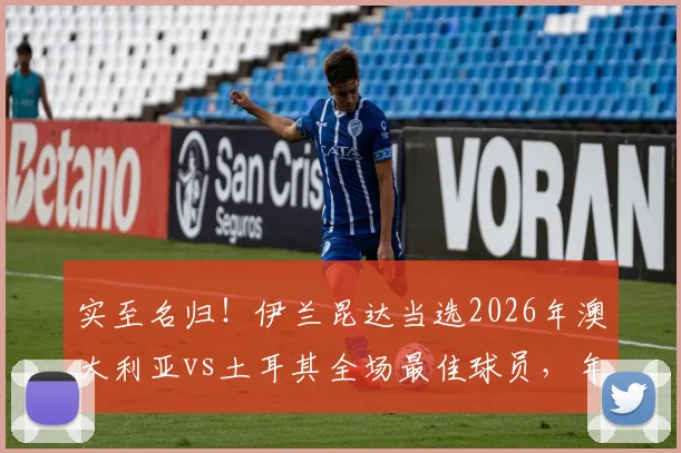 实至名归！伊兰昆达当选2026年澳大利亚vs土耳其全场最佳球员，年轻边锋一战成名的背后故事与数据剖析