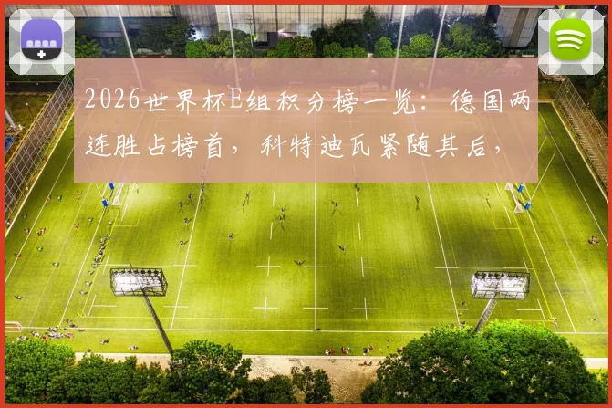 2026世界杯E组积分榜一览：德国两连胜占榜首，科特迪瓦紧随其后，出线形势解析