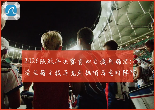 2026欧冠半决赛首回合裁判确定：荷兰籍主裁马克列执哨马竞对阵阿森纳，过往执法经历与风格解析