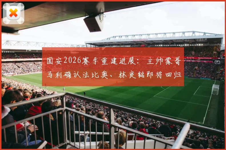 国安2026赛季重建进展：主帅蒙哥马利确认法比奥、林良铭即将回归，解读阵容变化与未来规划