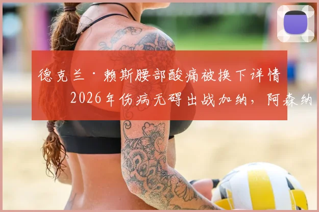德克兰·赖斯腰部酸痛被换下详情：2026年伤病无碍出战加纳，阿森纳中场最新伤势分析
