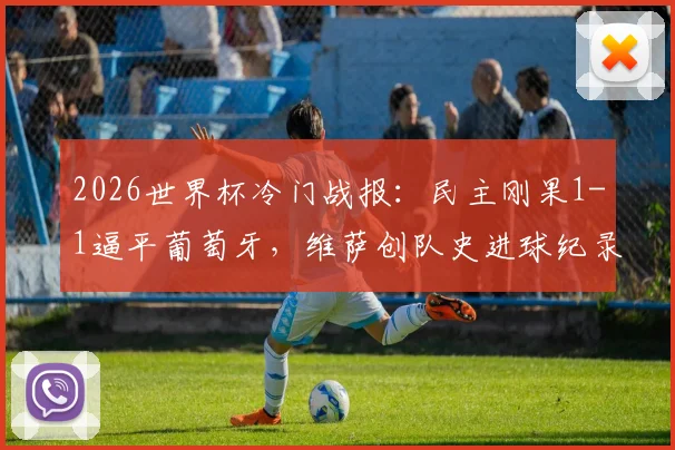 2026世界杯冷门战报：民主刚果1-1逼平葡萄牙，维萨创队史进球纪录