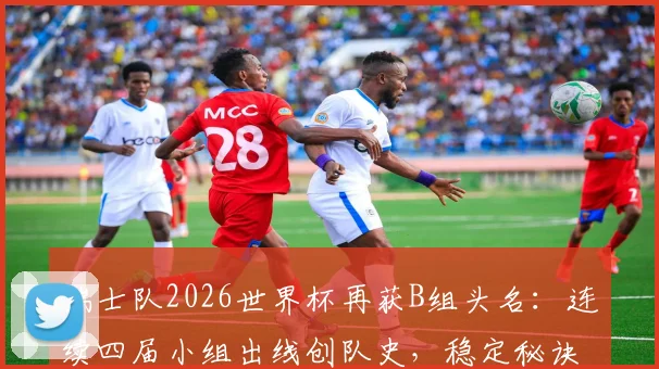 瑞士队2026世界杯再获B组头名：连续四届小组出线创队史，稳定秘诀与晋级前景解读