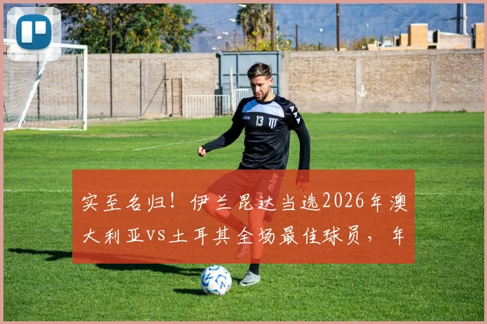 实至名归！伊兰昆达当选2026年澳大利亚vs土耳其全场最佳球员，年轻边锋一战成名的背后故事与数据剖析