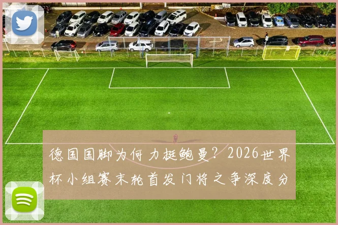 德国国脚为何力挺鲍曼？2026世界杯小组赛末轮首发门将之争深度分析