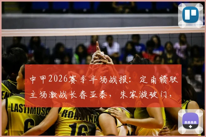 中甲2026赛季半场战报：定南赣联主场激战长春亚泰，朱家漩破门，谭龙火速扳平，半场1-1