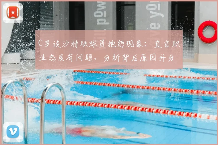 C罗谈沙特联球员抱怨现象:直言职业态度有问题,分析背后原因并分享自身感受