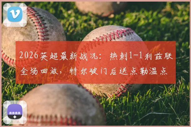 2026英超最新战况：热刺1-1利兹联全场回放，特尔破门后送点勒温点射扳平，解析热刺为何痛失两分